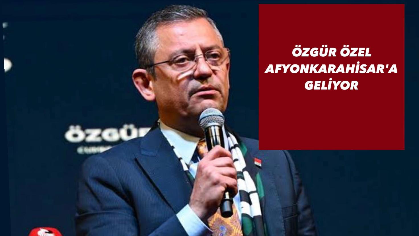 ÖZGÜR ÖZEL, AFYONKARAHİSAR'A GELİYOR