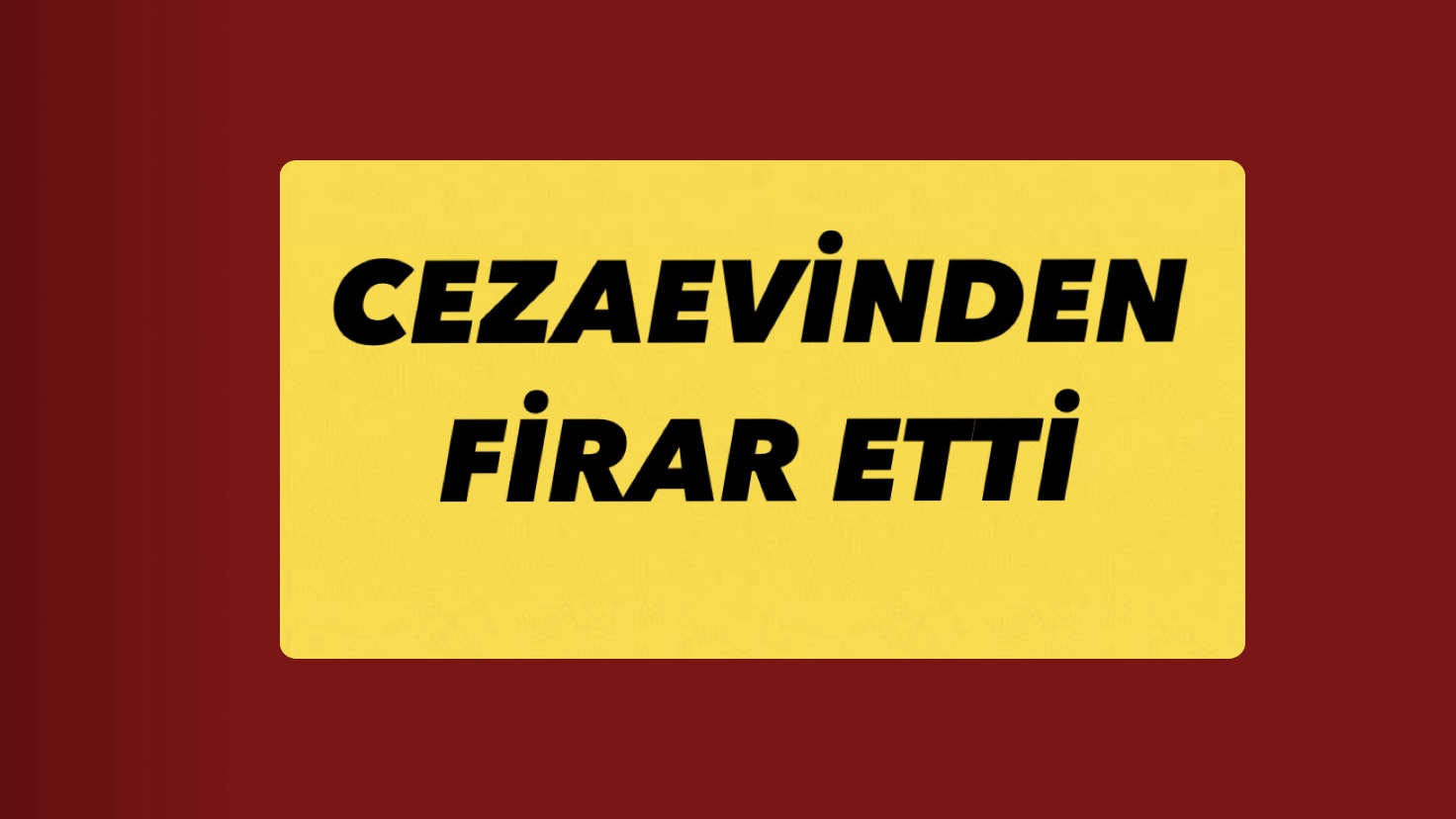 CEZAEVİNDEN FİRAR ETTİ