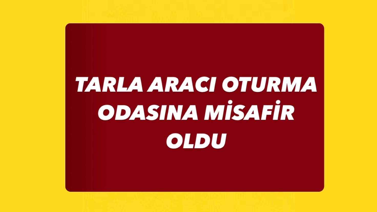 TARLA ARACI OTURMA ODASINA MİSAFİR OLDU