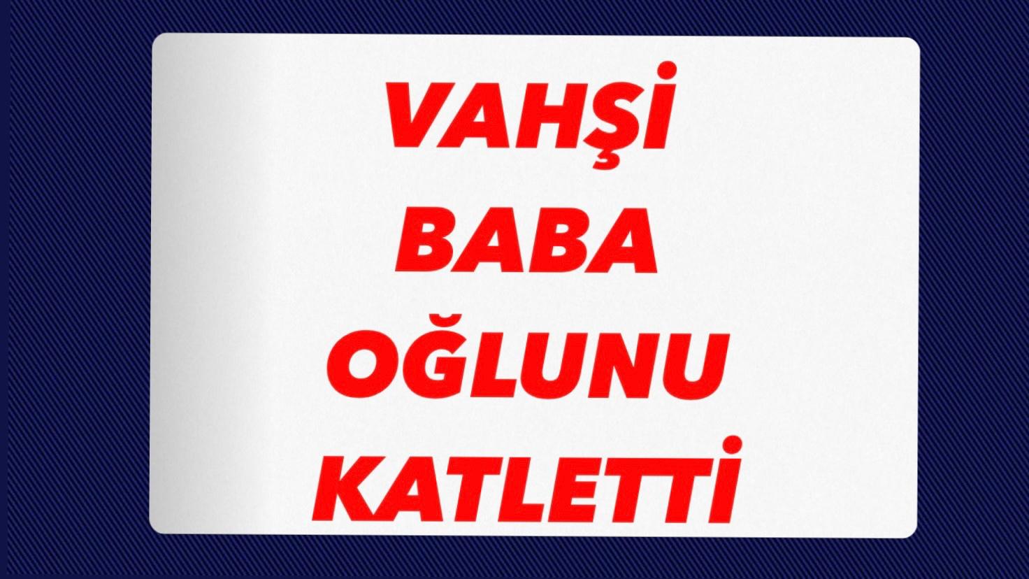 VAHŞİ BABA OĞLUNU KATLETTİ